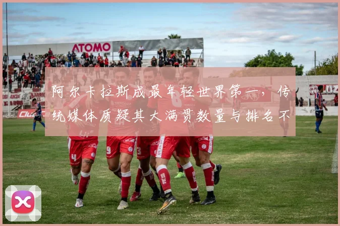 阿尔卡拉斯成最年轻世界第一,传统媒体质疑其大满贯数量与排名不匹配