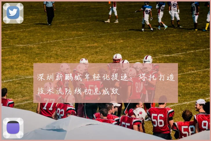 深圳新鹏城年轻化提速，塔托打造技术流防线初见成效