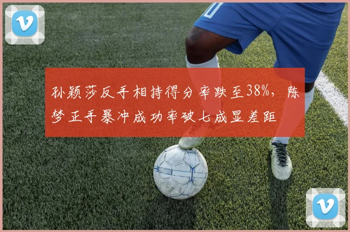 孙颖莎反手相持得分率跌至38%，陈梦正手暴冲成功率破七成显差距