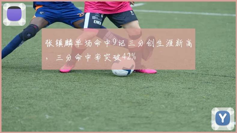 张镇麟单场命中9记三分创生涯新高，三分命中率突破42%