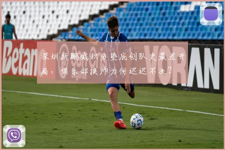深圳新鹏城积分垫底创队史最差开局,俱乐部换帅为何迟迟不决?
