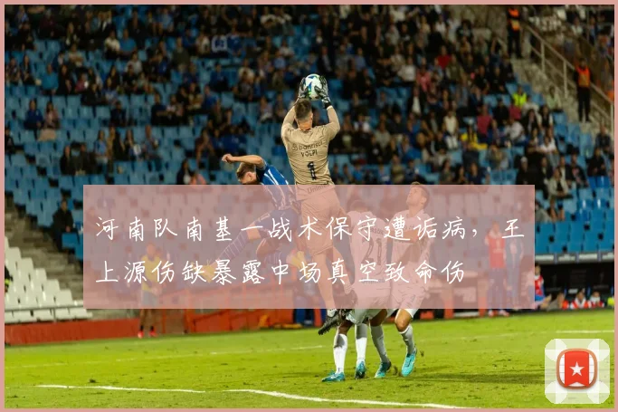河南队南基一战术保守遭诟病，王上源伤缺暴露中场真空致命伤